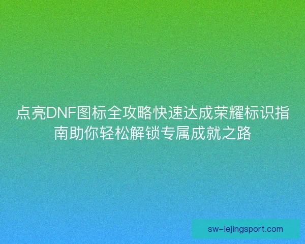 点亮DNF图标全攻略快速达成荣耀标识指南助你轻松解锁专属成就之路