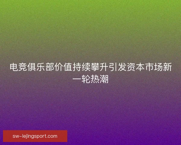 电竞俱乐部价值持续攀升引发资本市场新一轮热潮