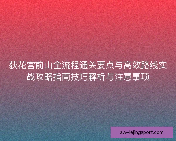 荻花宫前山全流程通关要点与高效路线实战攻略指南技巧解析与注意事项