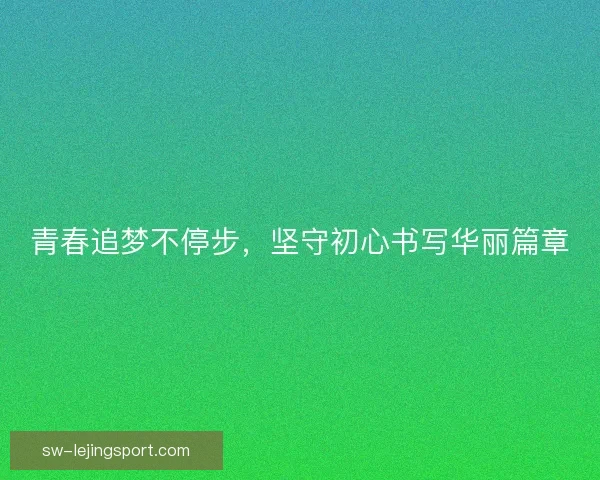 青春追梦不停步，坚守初心书写华丽篇章