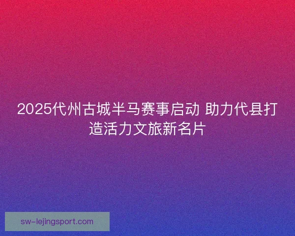 2025代州古城半马赛事启动 助力代县打造活力文旅新名片