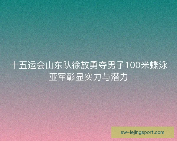 十五运会山东队徐放勇夺男子100米蝶泳亚军彰显实力与潜力